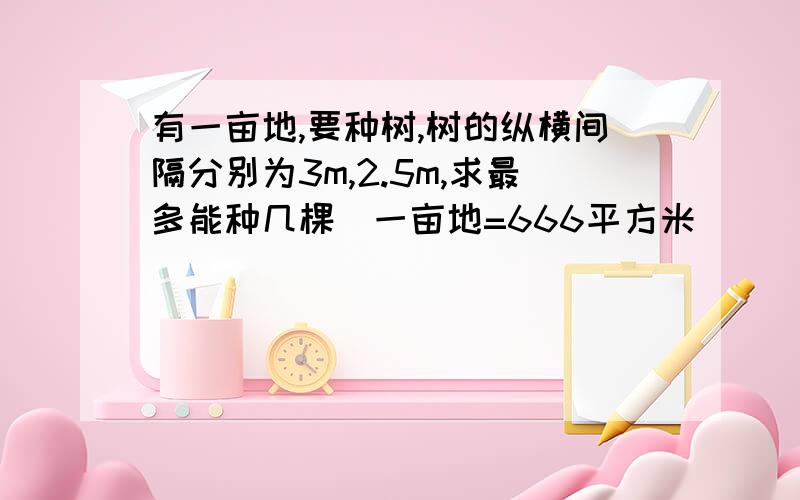 有一亩地,要种树,树的纵横间隔分别为3m,2.5m,求最多能种几棵(一亩地=666平方米)