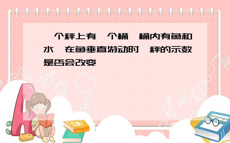 一个秤上有一个桶,桶内有鱼和水,在鱼垂直游动时,秤的示数是否会改变