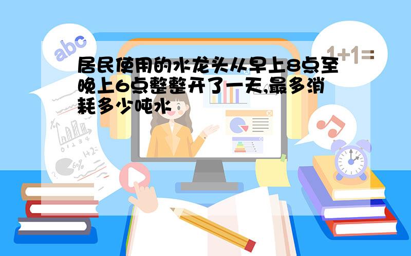 居民使用的水龙头从早上8点至晚上6点整整开了一天,最多消耗多少吨水