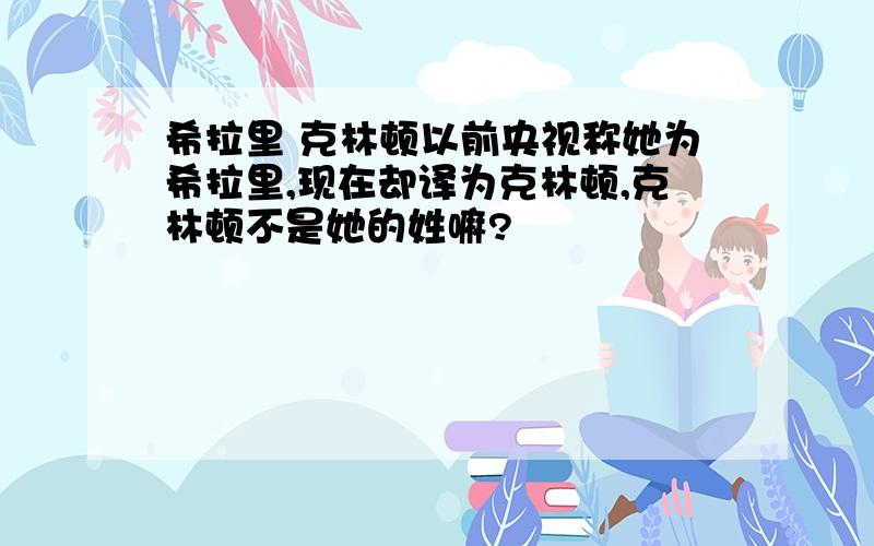 希拉里 克林顿以前央视称她为希拉里,现在却译为克林顿,克林顿不是她的姓嘛?