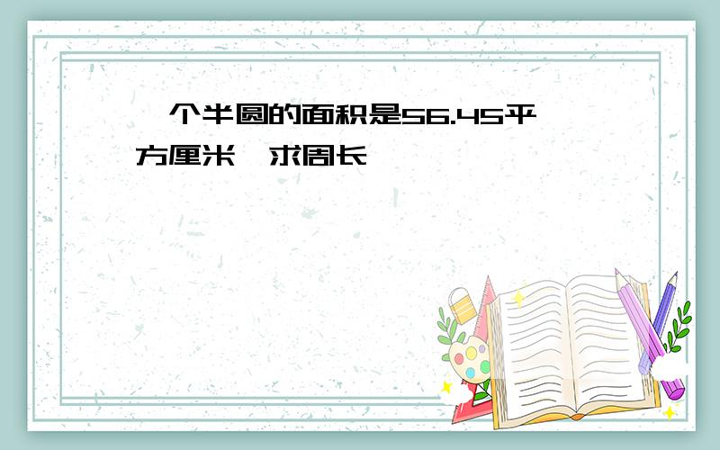 一个半圆的面积是56.45平方厘米,求周长