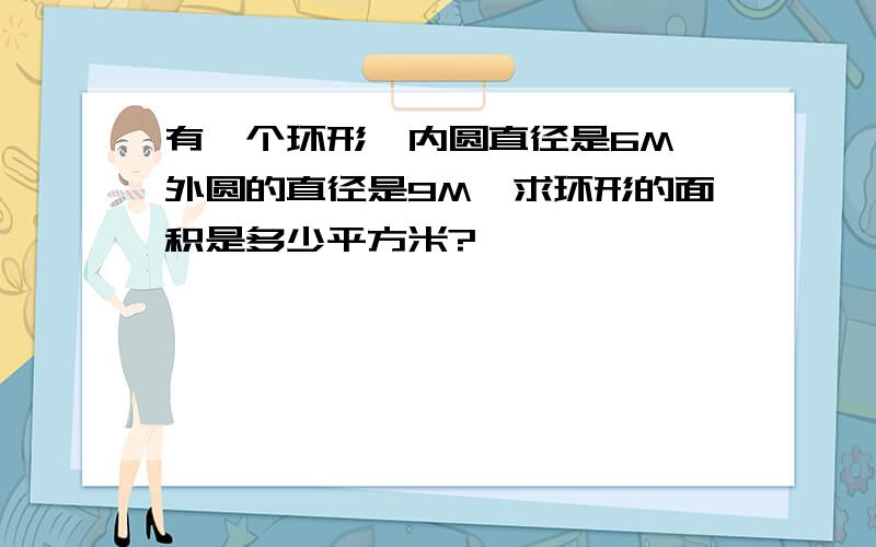 有一个环形,内圆直径是6M,外圆的直径是9M,求环形的面积是多少平方米?