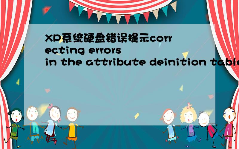 XP系统硬盘错误提示correcting errors in the attribute deinition table 是什么意思进系统检测时 提示correcting errors in the attribute deinition table 和 correcting errors in the uppercase file 是什么意思 怎么处理