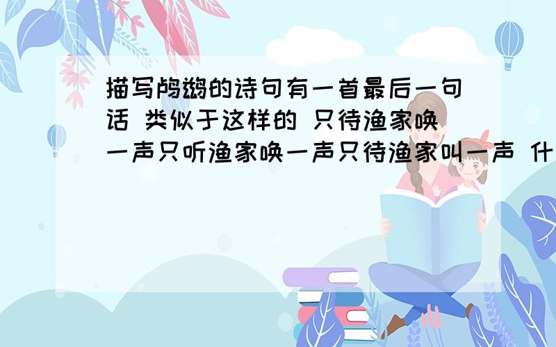 描写鸬鹚的诗句有一首最后一句话 类似于这样的 只待渔家唤一声只听渔家唤一声只待渔家叫一声 什么之类之类的 谁知道 告诉下