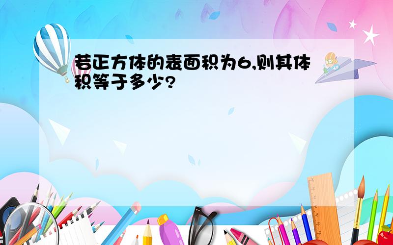 若正方体的表面积为6,则其体积等于多少?