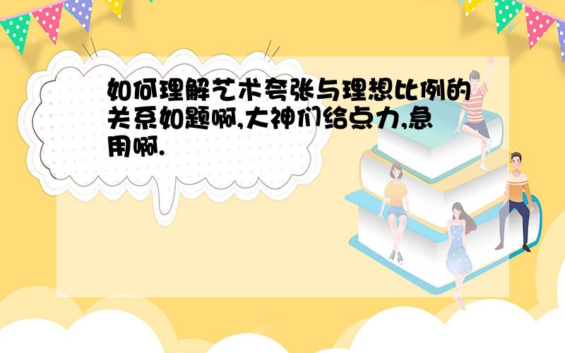 如何理解艺术夸张与理想比例的关系如题啊,大神们给点力,急用啊.