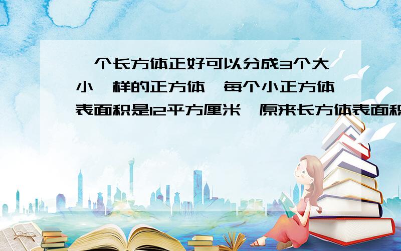 一个长方体正好可以分成3个大小一样的正方体,每个小正方体表面积是12平方厘米,原来长方体表面积是多少平方厘米?