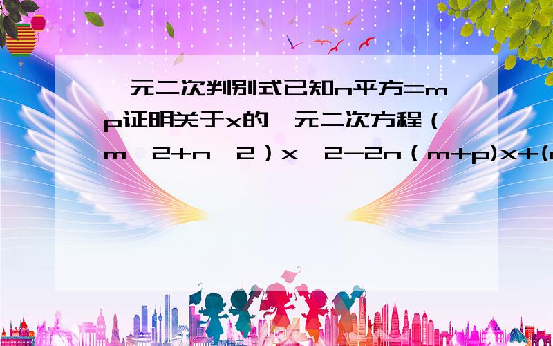 一元二次判别式已知n平方=mp证明关于x的一元二次方程（m^2+n^2）x^2-2n（m+p)x+(n^2+p^2)=0有两等实根