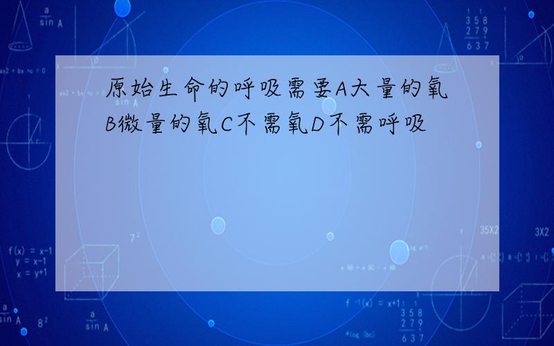 原始生命的呼吸需要A大量的氧B微量的氧C不需氧D不需呼吸