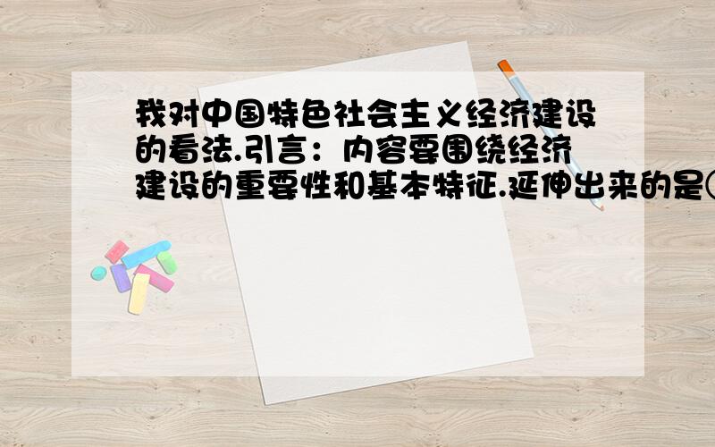 我对中国特色社会主义经济建设的看法.引言：内容要围绕经济建设的重要性和基本特征.延伸出来的是①对于社会主义市场经济的认识②中国特色主义经济建设的作用 .二、中国特色经济建设