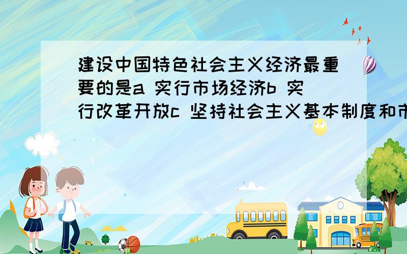 建设中国特色社会主义经济最重要的是a 实行市场经济b 实行改革开放c 坚持社会主义基本制度和市场经济相结合d 发展生产力但是我觉得不准确 为什么不选c呢