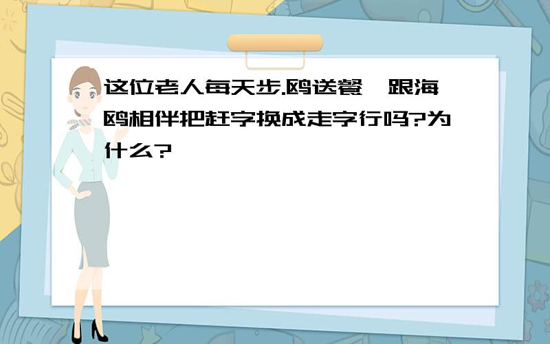 这位老人每天步.鸥送餐,跟海鸥相伴把赶字换成走字行吗?为什么?