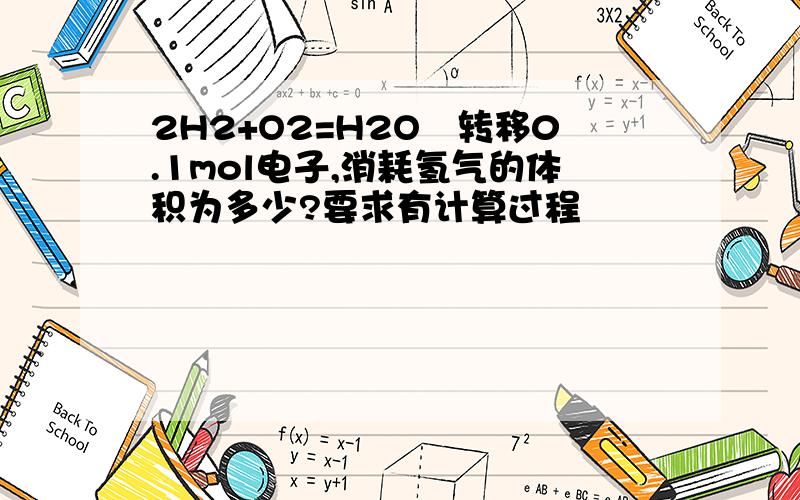 2H2+O2=H2O毎转移0.1mol电子,消耗氢气的体积为多少?要求有计算过程