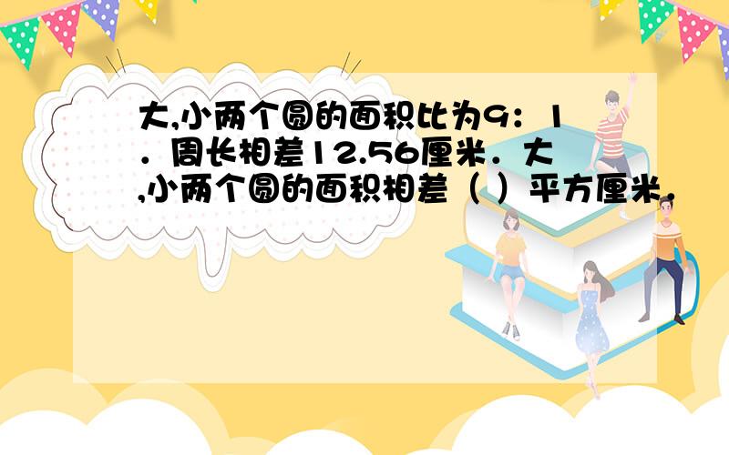 大,小两个圆的面积比为9：1．周长相差12.56厘米．大,小两个圆的面积相差（ ）平方厘米．