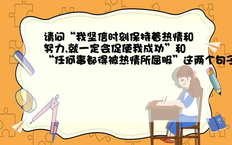 请问“我坚信时刻保持着热情和努力,就一定会促使我成功”和“任何事都得被热情所屈服”这两个句子用英...请问“我坚信时刻保持着热情和努力,就一定会促使我成功”和“任何事都得被