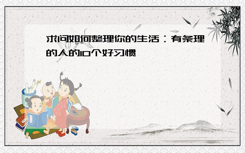 求问如何整理你的生活：有条理的人的10个好习惯