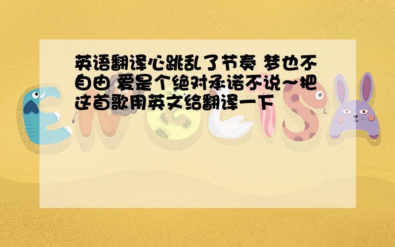 英语翻译心跳乱了节奏 梦也不自由 爱是个绝对承诺不说～把这首歌用英文给翻译一下