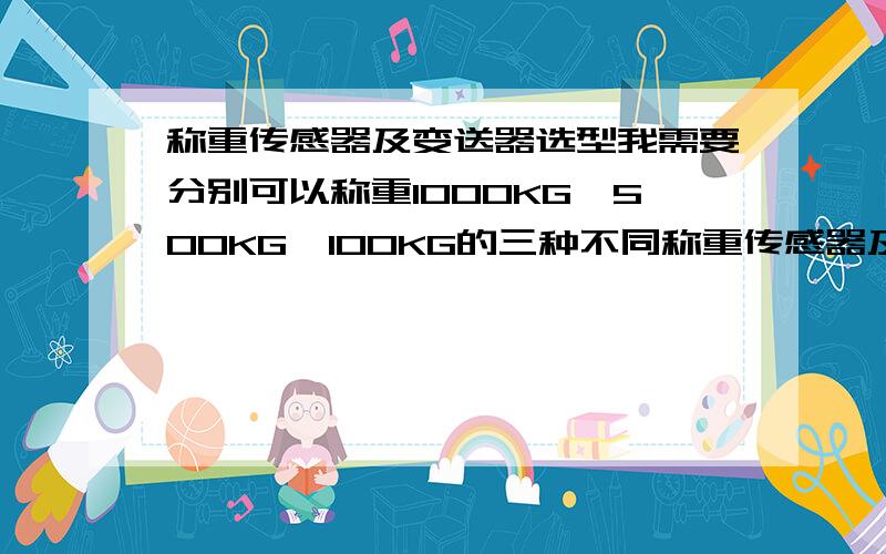 称重传感器及变送器选型我需要分别可以称重1000KG、500KG、100KG的三种不同称重传感器及变送器,让它们分别与三菱PLC连接,并要求误差不能超过0.2%,请问我改选择什么品牌及型号的称重传感器