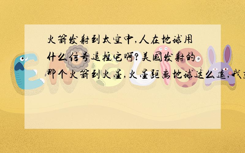 火箭发射到太空中,人在地球用什么信号遥控它啊?美国发射的那个火箭到火星,火星距离地球这么远,我想问以下他们怎么遥控的火箭啊?是到了火星以后怎么遥控啊?