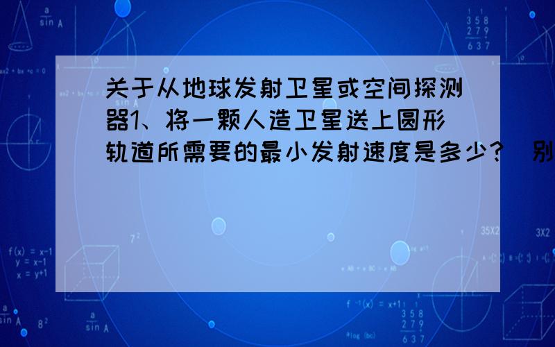 关于从地球发射卫星或空间探测器1、将一颗人造卫星送上圆形轨道所需要的最小发射速度是多少?（别答第一宇宙速度,自己想想地球的自转）2、将地球卫星送入两级轨道所需的能量要比赤道