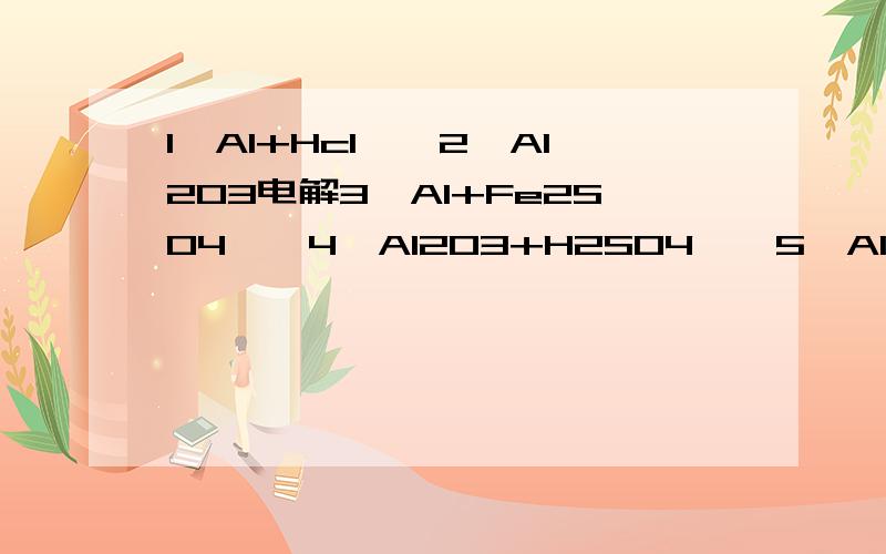 1、Al+Hcl——2、Al2O3电解3、Al+Fe2SO4——4、Al2O3+H2SO4——5、Al2（SO4）3+NH3.H2O——