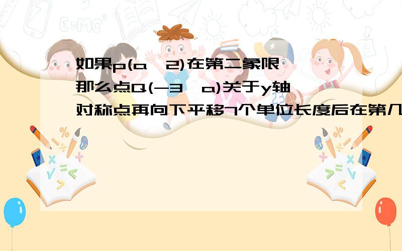 如果p(a,2)在第二象限,那么点Q(-3,a)关于y轴对称点再向下平移7个单位长度后在第几象限