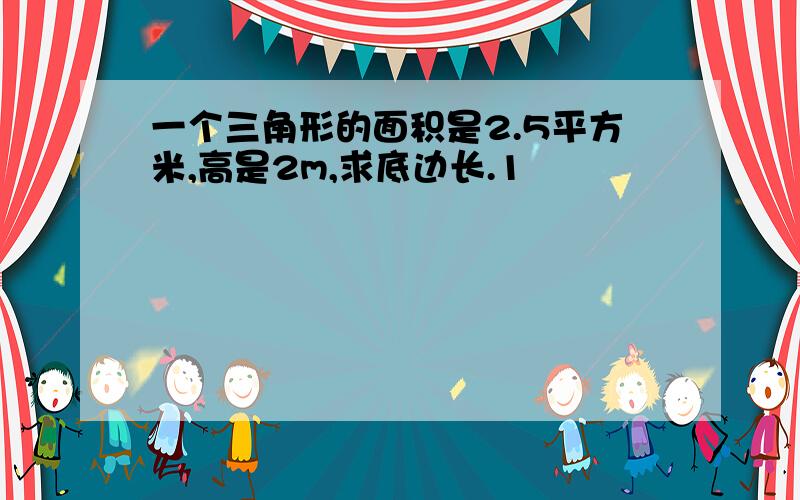 一个三角形的面积是2.5平方米,高是2m,求底边长.1