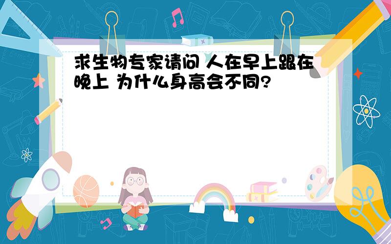 求生物专家请问 人在早上跟在晚上 为什么身高会不同?