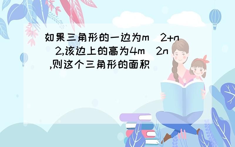 如果三角形的一边为m^2+n^2,该边上的高为4m^2n ,则这个三角形的面积