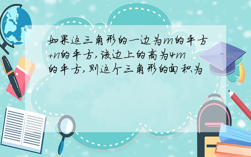 如果这三角形的一边为m的平方＋n的平方,该边上的高为4m的平方,则这个三角形的面积为