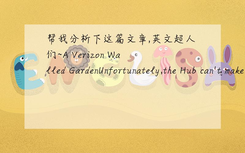 帮我分析下这篇文章,英文超人们~A Verizon Walled GardenUnfortunately,the Hub can't make up its mind whether it is a full-fledged Internet terminal or a portal into a Verizon walled garden,and that ends up limiting its usefulness.The most