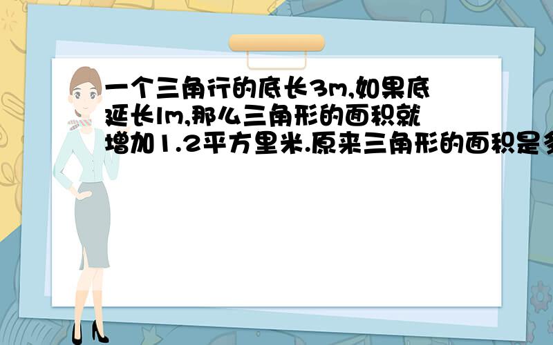 一个三角行的底长3m,如果底延长lm,那么三角形的面积就增加1.2平方里米.原来三角形的面积是多少平方里米