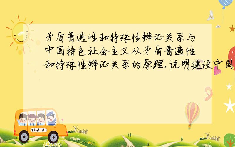 矛盾普遍性和特殊性辩证关系与中国特色社会主义从矛盾普遍性和特殊性辩证关系的原理,说明建设中国特色社会主义既要坚持马克思主义基本原理为指导,又要从中国初级阶段的实际出发.