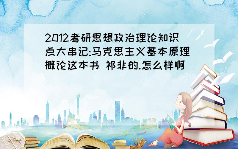 2012考研思想政治理论知识点大串记:马克思主义基本原理概论这本书 祁非的.怎么样啊