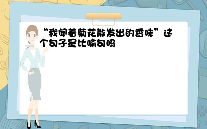 “我闻着菊花散发出的香味”这个句子是比喻句吗