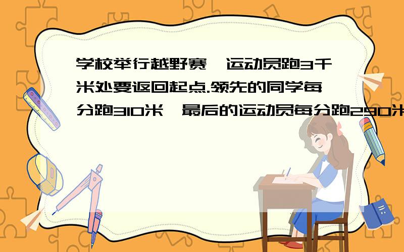 学校举行越野赛,运动员跑3千米处要返回起点.领先的同学每分跑310米,最后的运动员每分跑290米,起跑后多少分这两人相遇