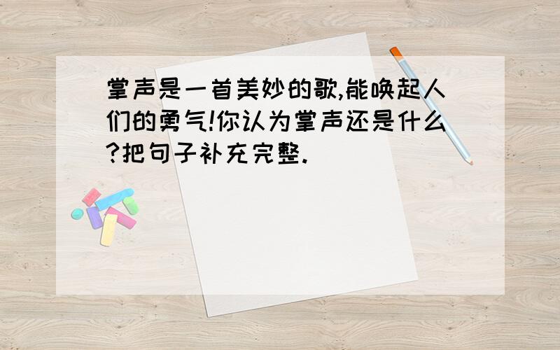 掌声是一首美妙的歌,能唤起人们的勇气!你认为掌声还是什么?把句子补充完整.