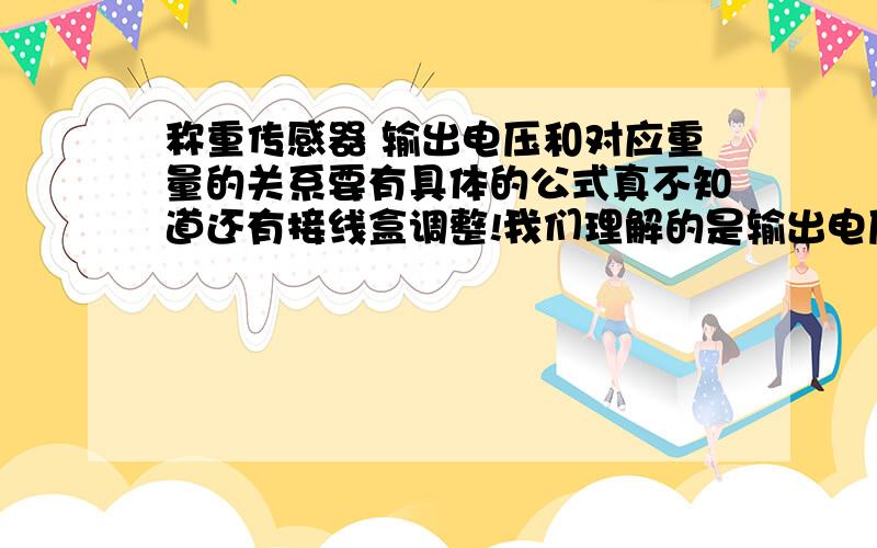 称重传感器 输出电压和对应重量的关系要有具体的公式真不知道还有接线盒调整!我们理解的是输出电压和相对应的重量是线性关系,就是不知道比例是多少,我们要用它来编程!