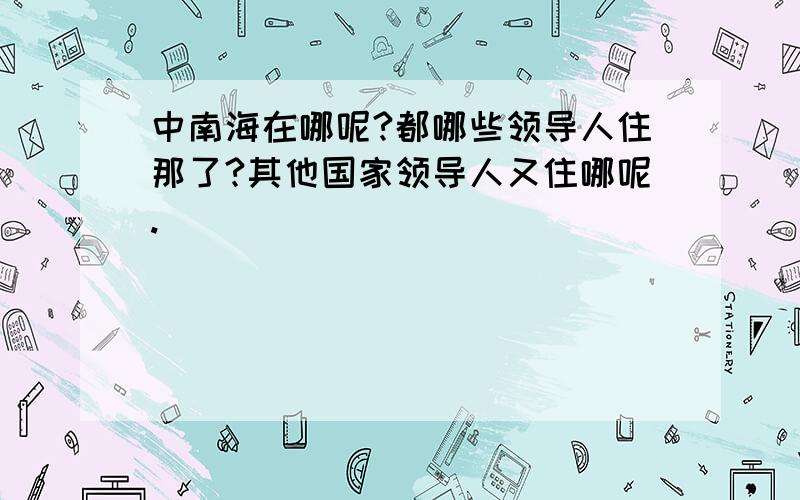 中南海在哪呢?都哪些领导人住那了?其他国家领导人又住哪呢.