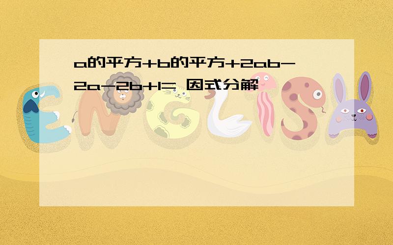 a的平方+b的平方+2ab-2a-2b+1= 因式分解