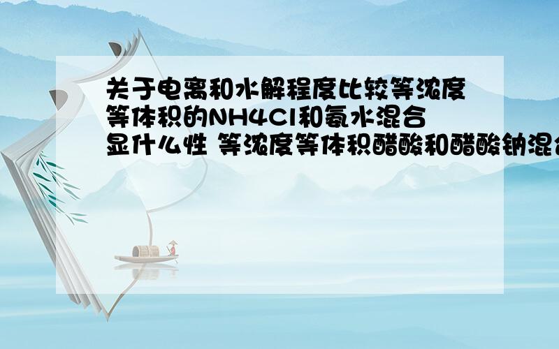 关于电离和水解程度比较等浓度等体积的NH4Cl和氨水混合显什么性 等浓度等体积醋酸和醋酸钠混合显什么性 还有Naclo和hclo混合显什么性?它们的 电离和水解 都分别是哪个大?急,