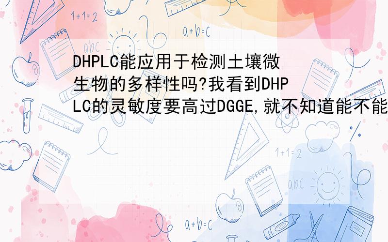 DHPLC能应用于检测土壤微生物的多样性吗?我看到DHPLC的灵敏度要高过DGGE,就不知道能不能应用于分子生态学,尤其是土壤微生物DNA的检测,需要什么样的前处理,另外我找不到相关的文献报道,有