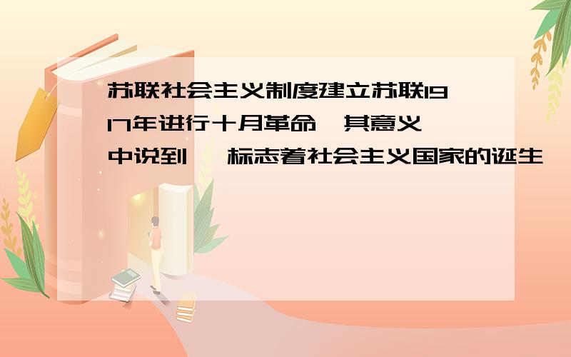 苏联社会主义制度建立苏联1917年进行十月革命  其意义中说到   标志着社会主义国家的诞生    但37年  苏联新宪法颁布 也说其社会主义在苏联诞生   两者不是矛盾么