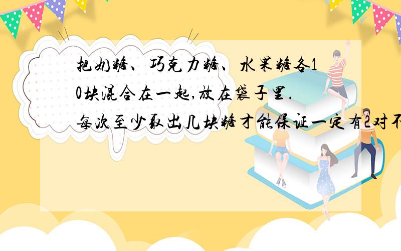 把奶糖、巧克力糖、水果糖各10块混合在一起,放在袋子里.每次至少取出几块糖才能保证一定有2对不同的糖.