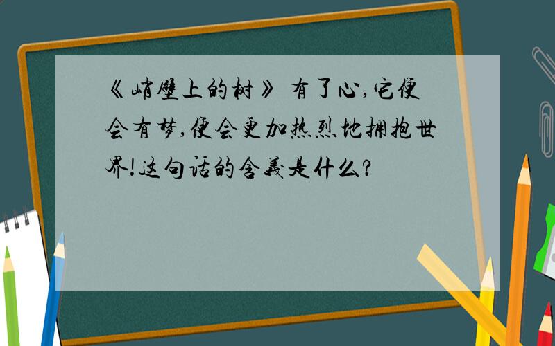 《峭壁上的树》 有了心,它便会有梦,便会更加热烈地拥抱世界!这句话的含义是什么?