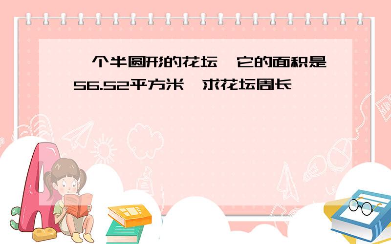 一个半圆形的花坛,它的面积是56.52平方米,求花坛周长