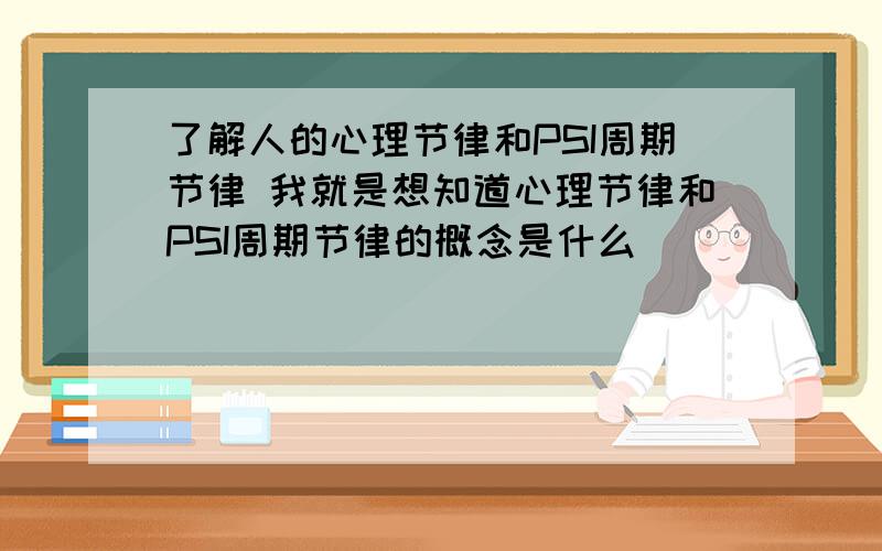 了解人的心理节律和PSI周期节律 我就是想知道心理节律和PSI周期节律的概念是什么