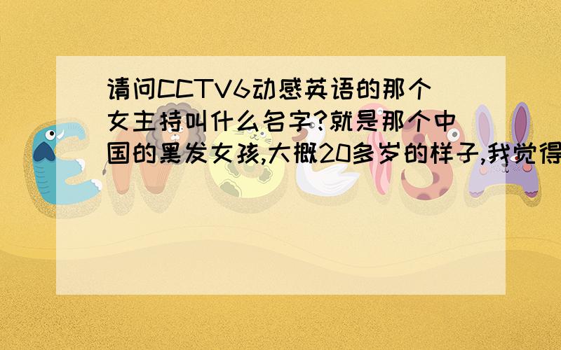 请问CCTV6动感英语的那个女主持叫什么名字?就是那个中国的黑发女孩,大概20多岁的样子,我觉得她长的像涂经纬,请告诉我她的名字