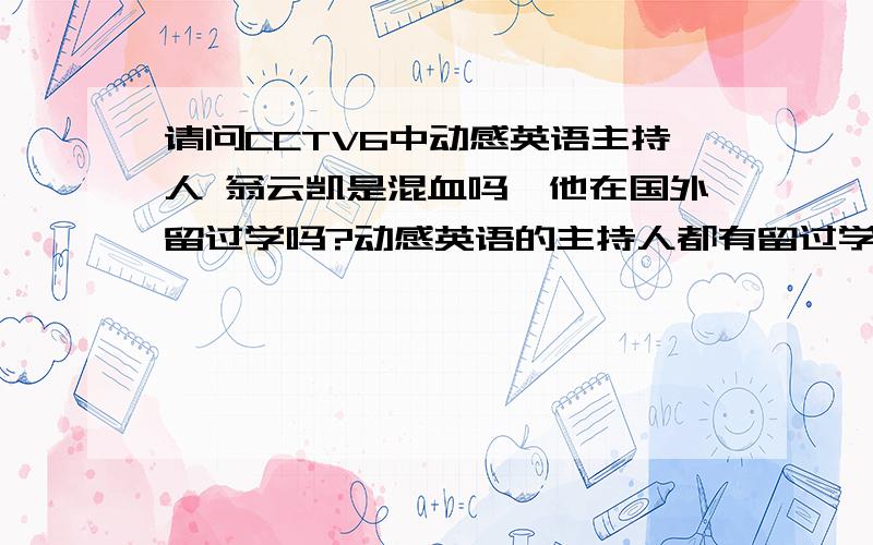 请问CCTV6中动感英语主持人 翁云凯是混血吗,他在国外留过学吗?动感英语的主持人都有留过学吗?我不太相信没有在英语国度生活过的人能把英语说的那么纯正!