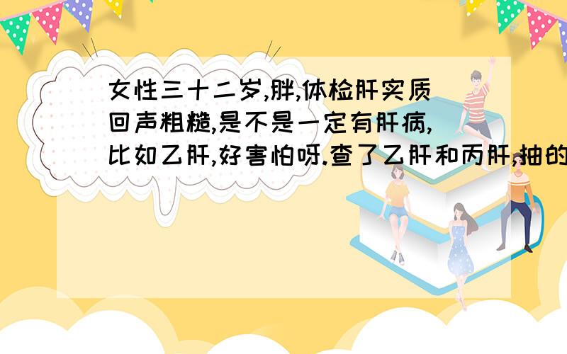 女性三十二岁,胖,体检肝实质回声粗糙,是不是一定有肝病,比如乙肝,好害怕呀.查了乙肝和丙肝,抽的血,就是没有抗体（?）需要打疫苗吗打疫苗影响怀孕吗